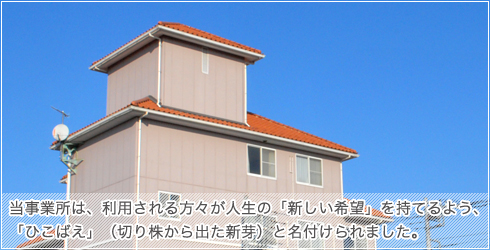 当事業所は、利用される方々が人生の「新しい希望」を持てるよう、「ひこばえ」（切り株から出た新芽）と名付けられました。