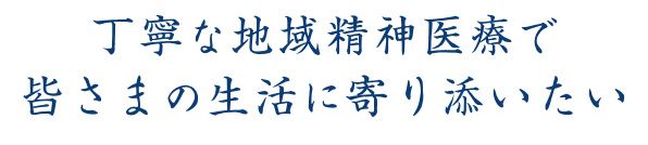 丁寧な地域精神医療で、皆さまの生活に寄り添いたい