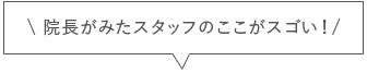 院長が見たスタッフのここがすごい