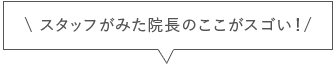 スタッフが見た院長のここがすごい